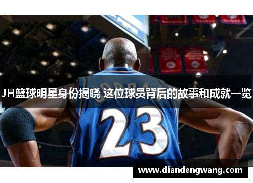 JH篮球明星身份揭晓 这位球员背后的故事和成就一览
