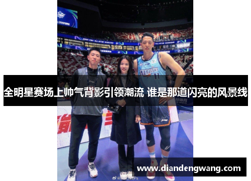 全明星赛场上帅气背影引领潮流 谁是那道闪亮的风景线