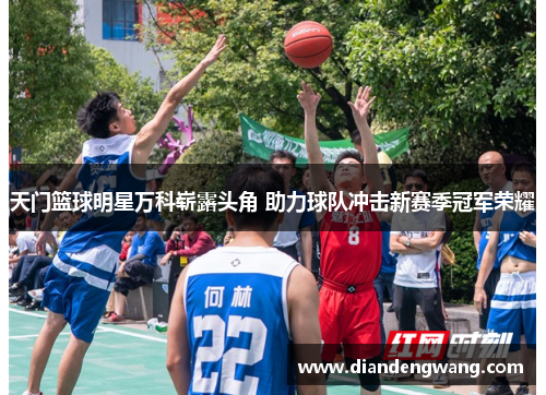 天门篮球明星万科崭露头角 助力球队冲击新赛季冠军荣耀