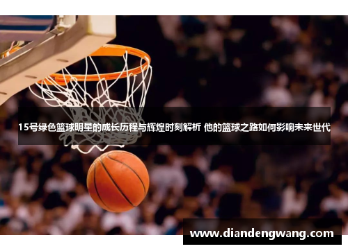 15号绿色篮球明星的成长历程与辉煌时刻解析 他的篮球之路如何影响未来世代