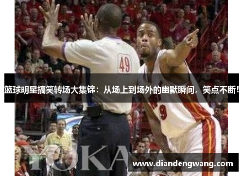 篮球明星搞笑转场大集锦：从场上到场外的幽默瞬间，笑点不断！
