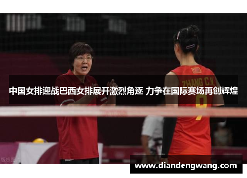 中国女排迎战巴西女排展开激烈角逐 力争在国际赛场再创辉煌