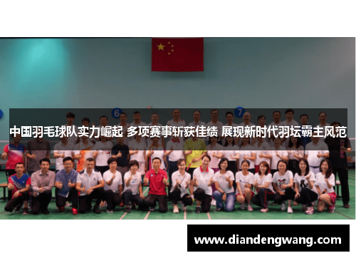 中国羽毛球队实力崛起 多项赛事斩获佳绩 展现新时代羽坛霸主风范