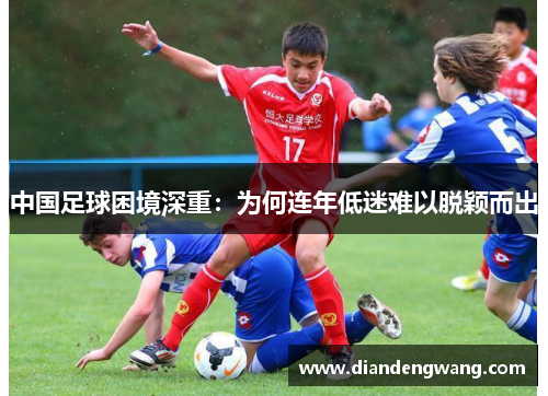 中国足球困境深重：为何连年低迷难以脱颖而出