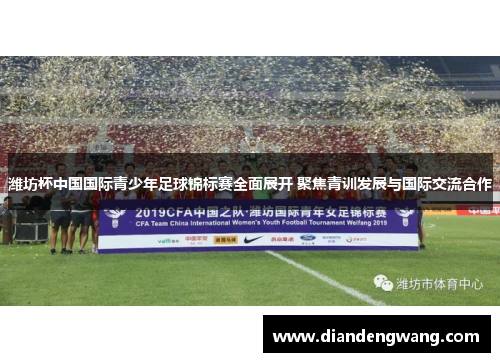 潍坊杯中国国际青少年足球锦标赛全面展开 聚焦青训发展与国际交流合作